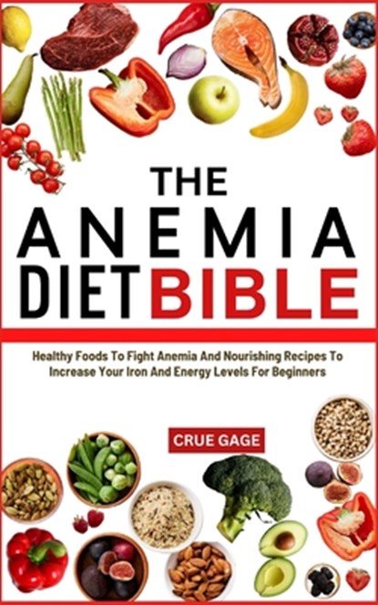 The Anemia Diet Bible: Healthy Foods To Fight Anemia And Nourishing Recipes To Increase Your Iron And Energy Levels For Beginners, Crue Gage - Paperback - 9798336202212