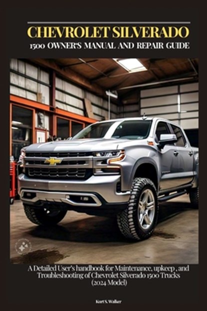 Chevrolet Silverado 1500 Owner's Manual and Repair Guide: A Detailed User's handbook for Maintenance, upkeep, and Troubleshooting of Chevrolet Silvera, Kurt S. Walker - Paperback - 9798336422252