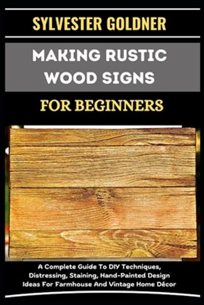 Making Rustic Wood Signs for Beginners: A Complete Guide To DIY Techniques, Distressing, Staining, Hand-Painted Design Ideas For Farmhouse And Vintage, Sylvester Goldner - Paperback - 9798336541137