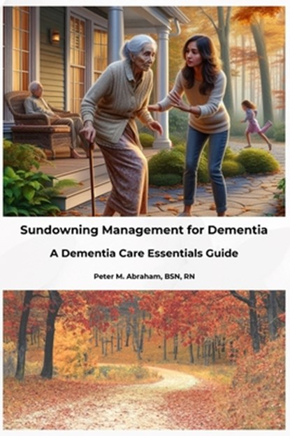 Sundowning Management for Dementia: A Dementia Care Essentials Guide, Peter Abraham - Paperback - 9798336591606