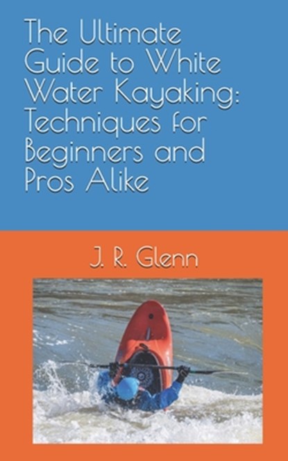 The Ultimate Guide to White Water Kayaking: Techniques for Beginners and Pros Alike, J. R. Glenn - Paperback - 9798336814040