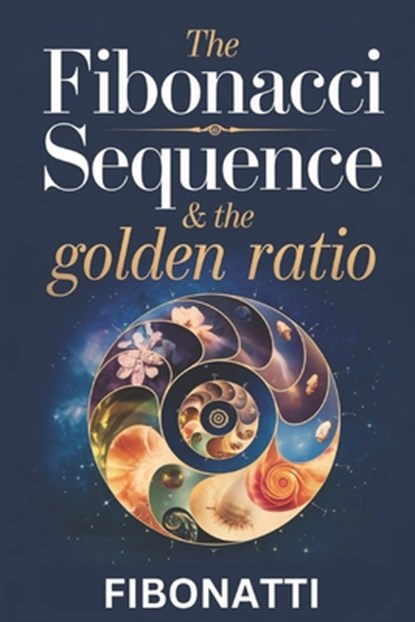 The Fibonacci Sequence & The Golden Ratio: How The Fibonacci Sequence and The Golden Ratio Create Balance and Harmony From the Natural World to the Co, Fibonatti Publishing - Paperback - 9798339224846
