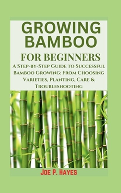 Growing Bamboo for Beginners: A Step-by-Step Guide to Successful Bamboo Growing: From Choosing Varieties, Planting, Care & Troubleshooting, Joe P. Hayes - Paperback - 9798339528418