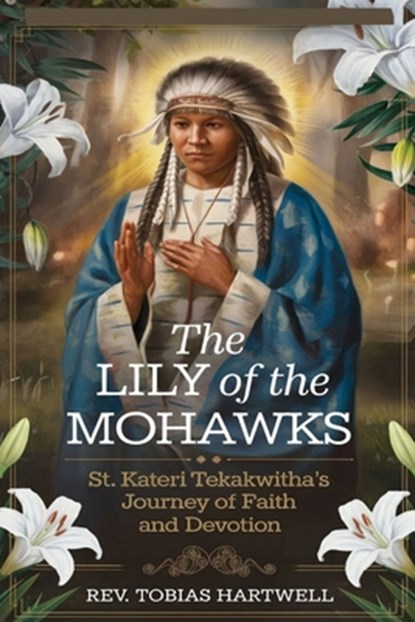 The Lily of the Mohawks: St. Kateri Tekakwitha's Journey Of Faith And Devotion., Tobias Hartwell - Paperback - 9798339543718