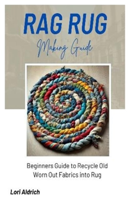 Rag Rug Making Guide: Beginners Guide to Recycle Old Worn Out Fabrics into Rug, Lori Aldrich - Paperback - 9798340074133