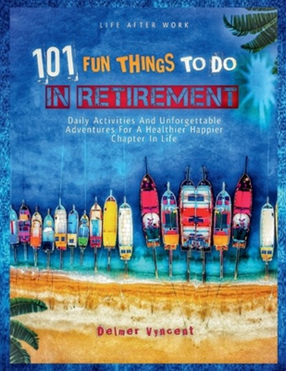 Life After Work: 101 FUN THINGS TO DO IN RETIREMENT: Daily Activities and Unforgettable Adventures For A Healthier Happier Chapter In Life, Delmer Vyncent - Paperback - 9798340461988