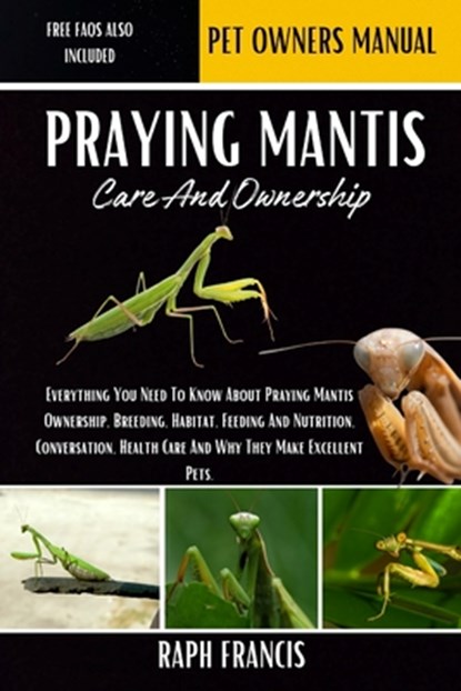 Praying Mantis Care and Ownership: Everything You Need To Know About Praying Mantis Ownership, Breeding, Habitat, Feeding And Nutrition, Conversation,, Raph Francis - Paperback - 9798340578778