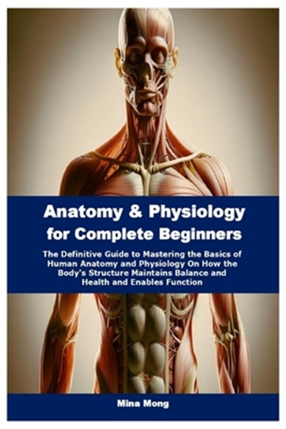 Anatomy & Physiology for Complete Beginners: The Definitive Guide to Mastering the Basics of Human Anatomy and Physiology On How the Body's Structure, Mina Mong - Paperback - 9798340901323