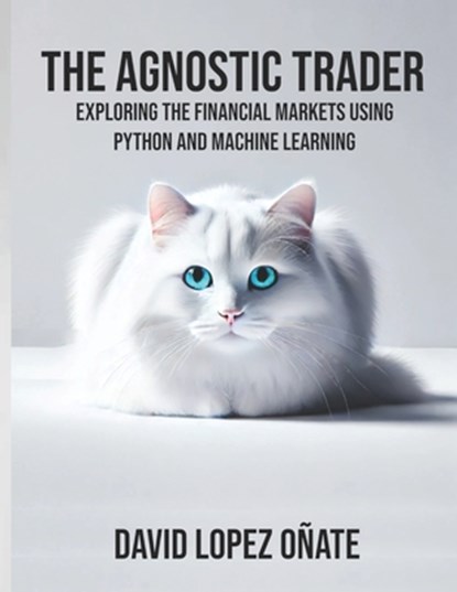 The Agnostic Trader: Exploring the Financial Markets using Python and Machine Learning, David López Oñate - Paperback - 9798341061965