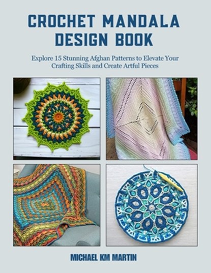 Crochet Mandala Design Book: Explore 15 Stunning Afghan Patterns to Elevate Your Crafting Skills and Create Artful Pieces, Michael Km Martin - Paperback - 9798341213548