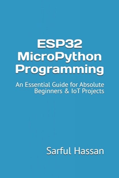 ESP32 MicroPython Programming: An Essential Guide for Absolute Beginners & IoT Projects, Sarful Hassan - Paperback - 9798342430944