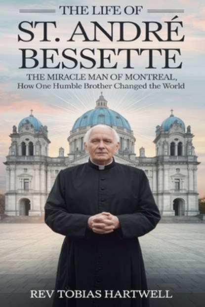 The Life of St. André Bessette: The Miracle Man Of Montreal, How One Humble Brother Changed The World, Tobias Hartwell - Paperback - 9798343319804