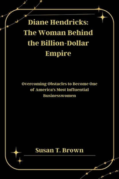 Diane Hendricks: The Woman Behind the Billion-Dollar Empire: Overcoming Obstacles to Become One of America's Most Influential Businesswomen, Susan T. Brown - Paperback - 9798343418262