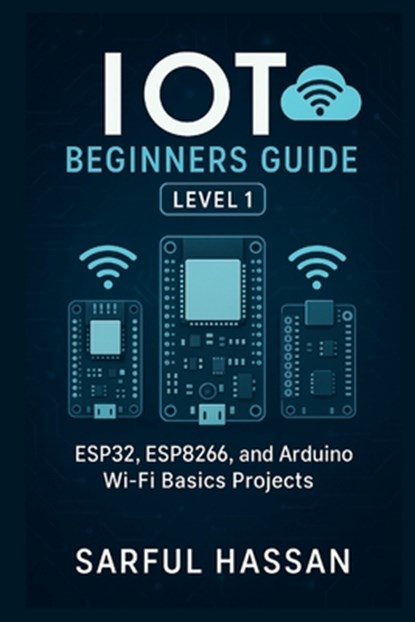 IoT Beginners Guide Level 1: ESP32, ESP8266, and Arduino Wi-Fi Basics Projects, Sarful Hassan - Paperback - 9798343645163