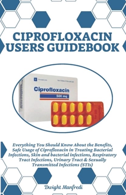 Ciprofloxacin Users Guidebook: Everything You Should Know About the Benefits, Safe Usage of Ciprofloxacin in Treating Bacterial Infections, Skin and, Dwight Manfredi - Paperback - 9798343759167