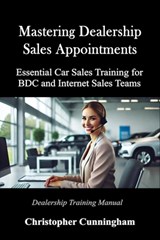Mastering Dealership Appointments: Essential Car Sales Training for BDC and Internet Sales Teams - Christopher Cunningham - 9798345210673