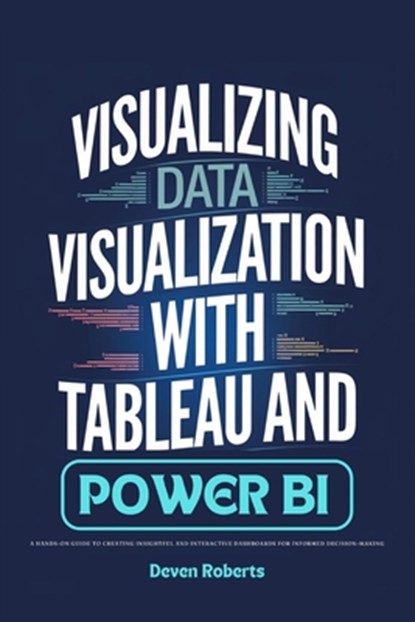 Visualizing Data Visualization with Tableau and Power BI: A Hands-On Guide to Creating Insightful and Interactive Dashboards for Informed Decision-Mak, Deven Roberts - Paperback - 9798345212486