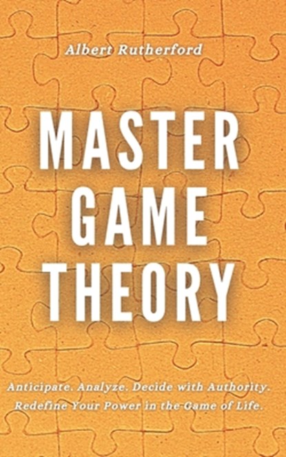 Master Game Theory: Anticipate. Analyze. Decide with Authority. Redefine Your Power in the Game of Life., Albert Rutherford - Paperback - 9798345955574