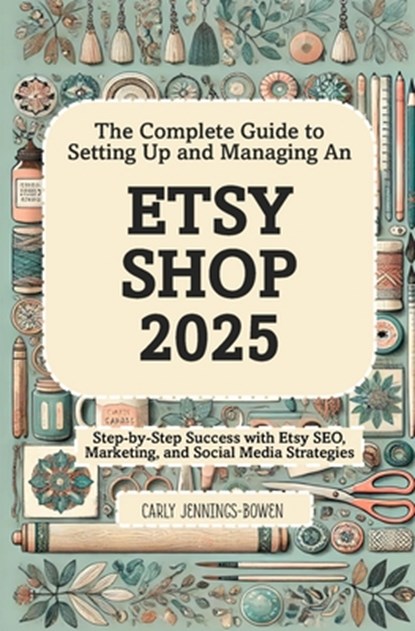 The Complete Guide to Setting Up and Managing An Etsy Shop 2025: Step-by-Step Success with Etsy SEO, Marketing, and Social Media Strategies, Carly Jennings-Bowen - Paperback - 9798346067528