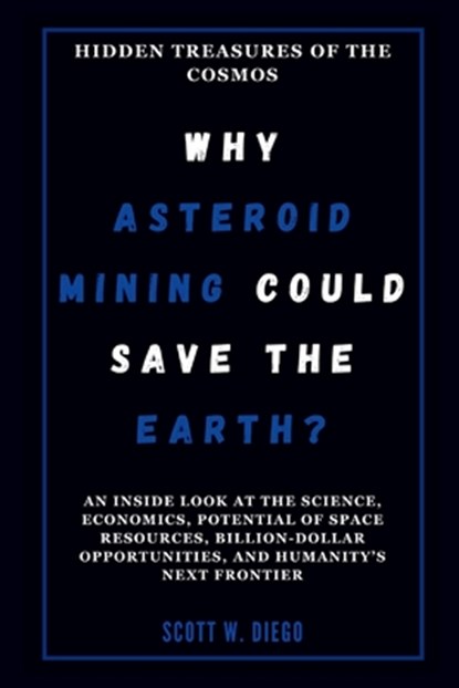 WHY ASTEROID MINING COULD SAVE THE EARTH? Hidden Treasures of the Cosmos: An Inside Look at the Science, Economics, Potential of Space Resources, Bill, Scott W. Diego - Paperback - 9798346405436