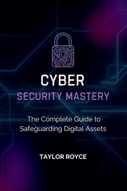 Cybersecurity Mastery: The Complete Guide to Safeguarding Digital Assets, Taylor Royce - Paperback - 9798346417644