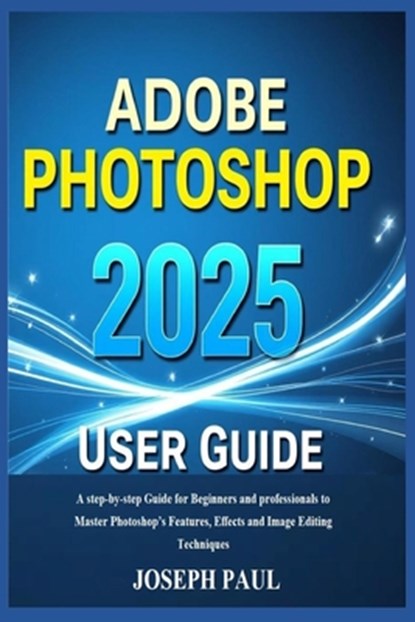 ADOBE PHOTOSHOP 2025 User Guide: A step-by-step Guide for Beginners and professionals to Master Photoshop's Features, Effects and Image Editing Techni, Joseph Paul - Paperback - 9798346459651