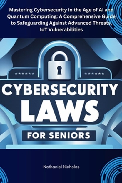 Cybersecurity Laws for Seniors: Mastering Cybersecurity in the Age of AI and Quantum Computing: A Comprehensive Guide to Safeguarding Against Advanced, Nathaniel Nicholas - Paperback - 9798346659204