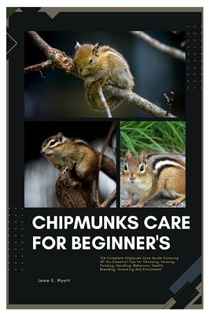 Chipmunks Care for Beginner's: The Complete Chipmunk Care Guide Covering All the Essential Tips for Choosing, Housing, Feeding, Handling, Behaviors,, James E. Wyatt - Paperback - 9798346678038