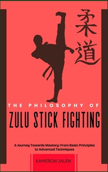 The Philosophy of Zulu Stick Fighting: A Journey Towards Mastery: From Basic Principles to Advanced Techniques, Kameron Jalen - Paperback - 9798346997405