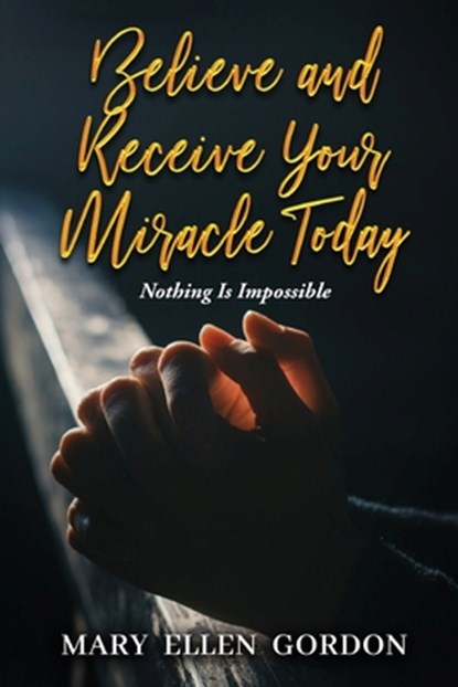 Believe and Receive Your Miracle Today: Nothing Is Impossible, Mary Ellen Gordon - Paperback - 9798348269159