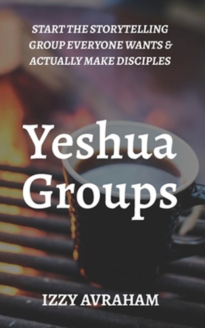 Yeshua Groups: Start the Storytelling Group Everyone Wants & Actually Make Disciples, Izzy Avraham - Paperback - 9798348357795