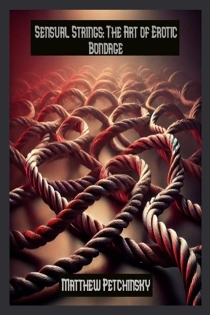 Sensual Strings: The Art of Erotic Bondage, Matthew Petchinsky - Paperback - 9798348454654