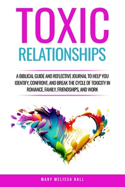 Toxic Relationships: A Biblical Guide and Reflective Journal to Help You Identify, Confront, and Break the Cycle of Toxicity in Romance, Family, Frien, Mary Melissa Hall - Paperback - 9798348456566