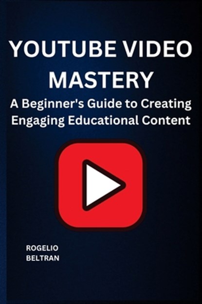 Youtube Video Mastery: A Beginner's Guide to Creating Engaging Educational Content, Rogelio Beltran - Paperback - 9798348479886