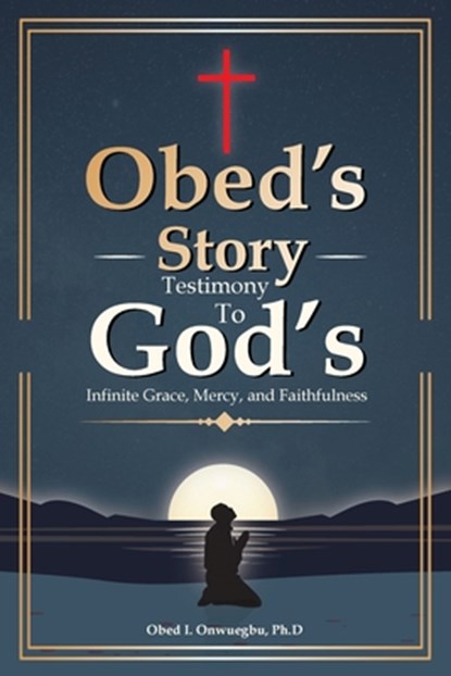 Obed's Story: Testimony To God's Infinite Grace, Mercy & Faithfulness, Ph. D. Obed I. Onwuegbu - Paperback - 9798348513689