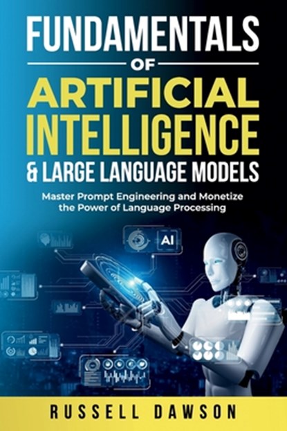 Fundamentals of Artificial Intelligence & Large Language Models: Master Prompt Engineering and Monetize the Power of Language Processing, Russell Dawson - Paperback - 9798348523572