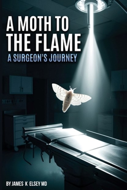 A Moth to the Flame: A Surgeon's Journey, James K. Elsey - Paperback - 9798348526955
