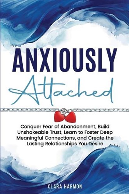 Anxiously Attached: Conquer Fear of Abandonment, Build Unshakeable Trust, Learn to Foster Deep Meaningful Connections, and Create the Lasting Relation, Clara Harmon - Paperback - 9798348543952
