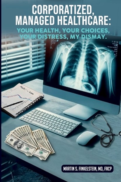 Corporatized, Managed Healthcare: Your Health - Your Choices - Your Distress - My Dismay, Martin S. Finkelstein - Paperback - 9798348572297