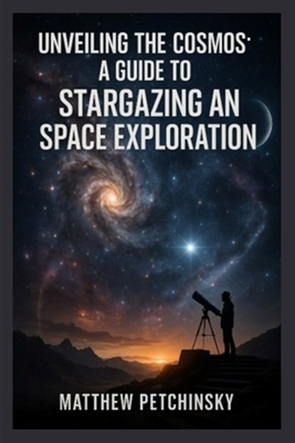 Unveiling the Cosmos: A Guide to Stargazing and Space Exploration, Matthew Petchinsky - Paperback - 9798348583590