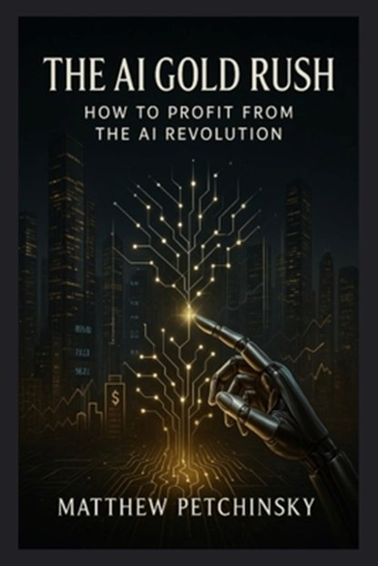 The AI Gold Rush: How to Profit from the AI Revolution, Matthew Petchinsky - Paperback - 9798348586997