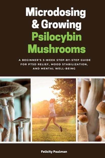 Microdosing & Growing Psilocybin Mushrooms: A Beginner's 3-Week Step-by-Step Guide for PTSD Relief, Mood Stabilization, and Mental Well-Being, Felicity Paulman - Paperback - 9798348589660
