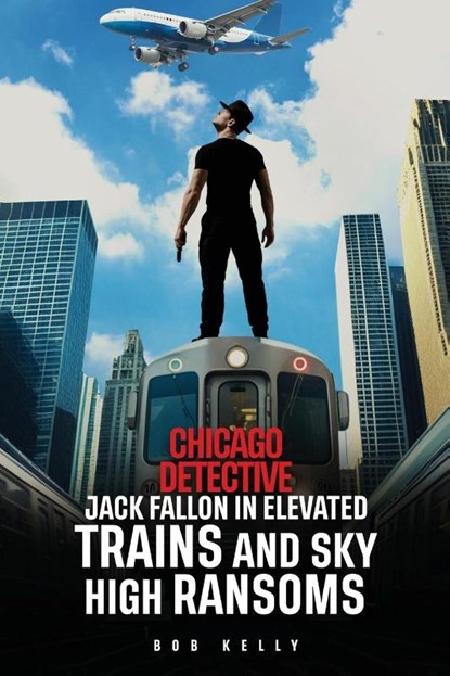 Chicago Detective Jack Fallon In Elevated Trains and Skyhigh Ransoms, Bob Kelly - Paperback - 9798349483196