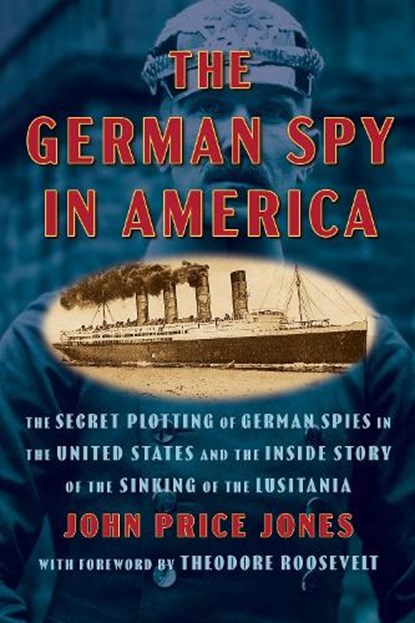 The German Spy in America: The Secret Plotting of German Spies in the United States and the Inside Story of the Sinking of the Lusitania, John Price Jones - Paperback - 9798350502190