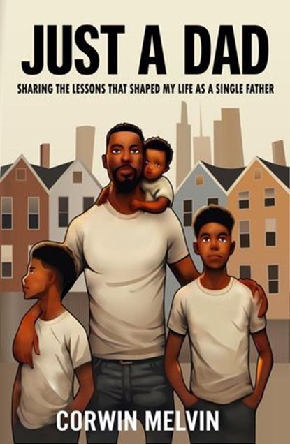 Just A Dad - Sharing the Lessons that Shaped My Life as a Single Father, Corwin Melvin - Ebook - 9798350743494