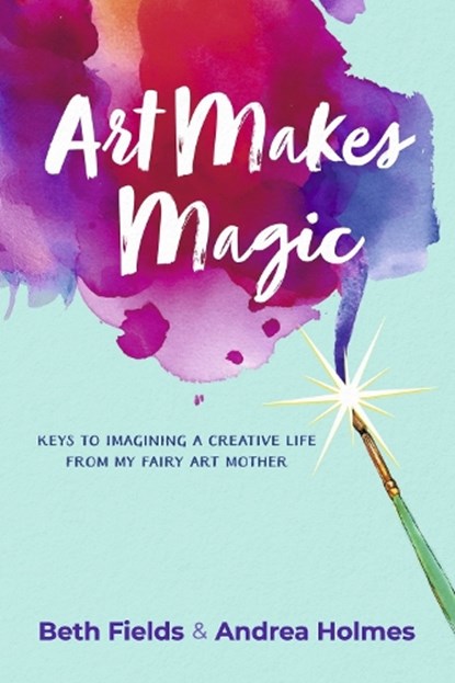 Art Makes Magic: Keys to Imagining a Creative Life from My Fairy Art Mother, Beth Fields - Paperback - 9798350980424