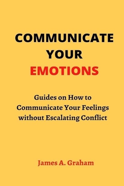 Communicate Your Emotions: Guides on How to Communicate Your Feelings without Escalating Conflict, James a. Graham - Paperback - 9798352537732