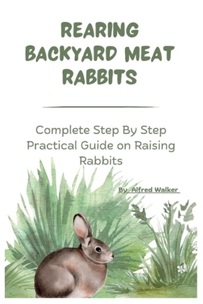 Rearing Backyard Meat Rabbits: Complete Step By Step Practical Guide on Raising Rabbits, Alfred Walker - Paperback - 9798353296898