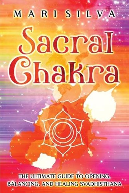 Sacral Chakra: The Ultimate Guide to Opening, Balancing, and Healing Svadhisthana, Mari Silva - Paperback - 9798355602116