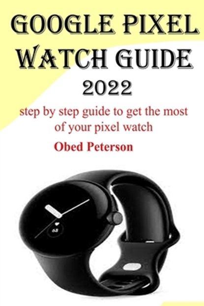 Google Pixel Watch Guide 2022: Step by step guide to get the most of your pixel watch, Obed Peterson - Paperback - 9798356983320